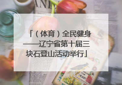 （体育）全民健身——辽宁省第十届三块石登山活动举行