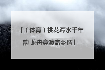 （体育）桃花潭水千年韵 龙舟竞渡寄乡情