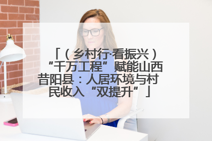（乡村行·看振兴）“千万工程”赋能山西昔阳县：人居环境与村民收入“双提升”