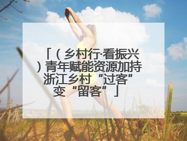 （乡村行·看振兴）青年赋能资源加持 浙江乡村“过客”变“留客”