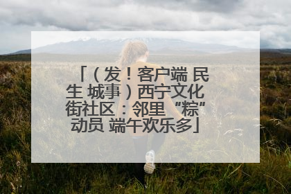 （发！客户端 民生 城事）西宁文化街社区：邻里“粽”动员 端午欢乐多