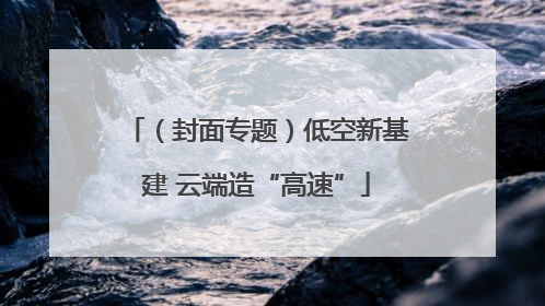 （封面专题）低空新基建 云端造“高速”