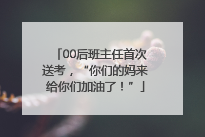 00后班主任首次送考，“你们的妈来给你们加油了！”