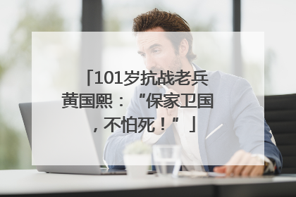 101岁抗战老兵黄国熙：“保家卫国，不怕死！”