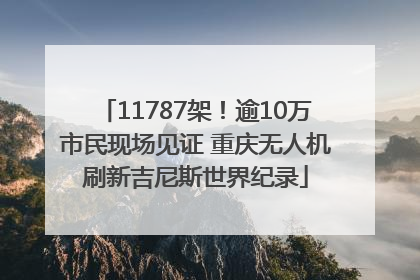 11787架！逾10万市民现场见证 重庆无人机刷新吉尼斯世界纪录
