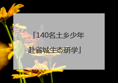 140名土乡少年赴省城生态研学