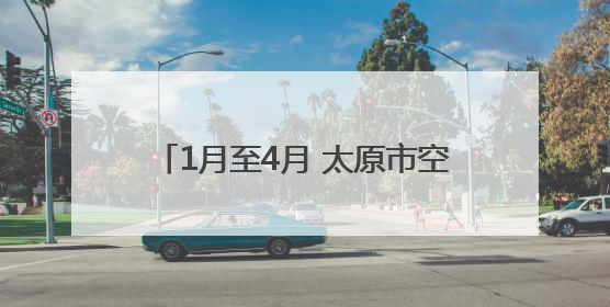 1月至4月 太原市空气优良天数达93天 较去年同期增加6天