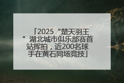 2025“楚天羽王”湖北城市俱乐部赛首站挥拍，近200名球手在黄石同场竞技