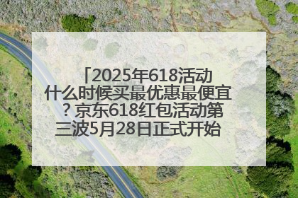 2025年618活动什么时候买最优惠最便宜？京东618红包活动第三波5月28日正式开始附满减优惠攻略一览