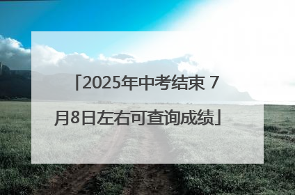 2025年中考结束 7月8日左右可查询成绩
