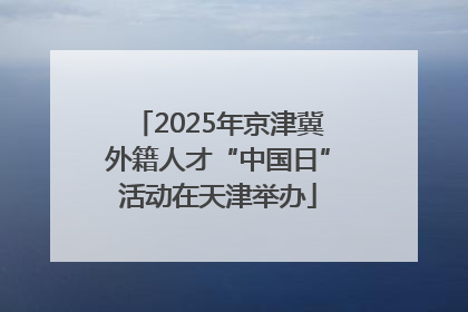 2025年京津冀外籍人才“中国日”活动在天津举办