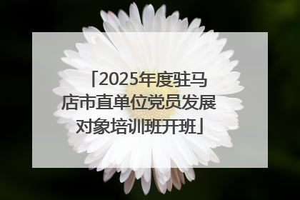 2025年度驻马店市直单位党员发展对象培训班开班