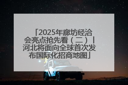 2025年廊坊经洽会亮点抢先看（二）丨河北将面向全球首次发布国际化招商地图