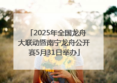 2025年全国龙舟大联动暨南宁龙舟公开赛5月31日举办