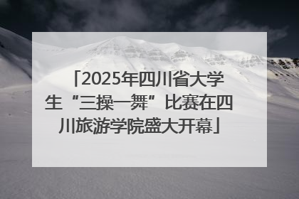 2025年四川省大学生“三操一舞”比赛在四川旅游学院盛大开幕