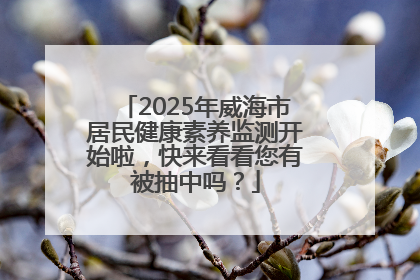2025年威海市居民健康素养监测开始啦，快来看看您有被抽中吗？
