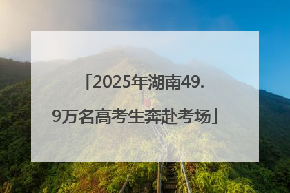 2025年湖南49.9万名高考生奔赴考场