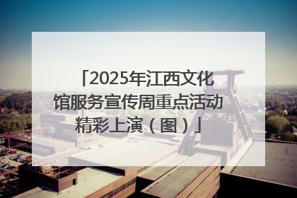 2025年江西文化馆服务宣传周重点活动精彩上演（图）