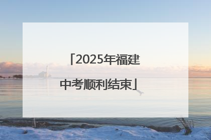2025年福建中考顺利结束