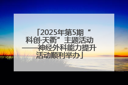 2025年第5期“科创·天衢”主题活动——神经外科能力提升活动顺利举办