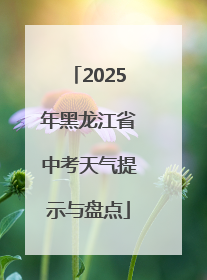 2025年黑龙江省中考天气提示与盘点