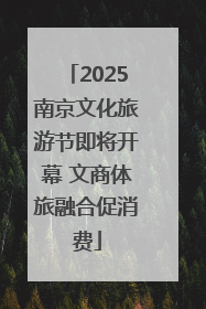 2025南京文化旅游节即将开幕 文商体旅融合促消费