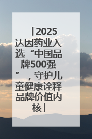 2025达因药业入选“中国品牌500强”，守护儿童健康诠释品牌价值内核