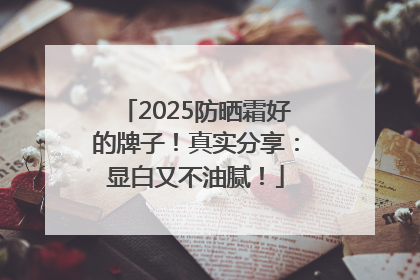 2025防晒霜好的牌子！真实分享：显白又不油腻！
