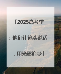 2025高考季：他们让镜头说话，用光影追梦