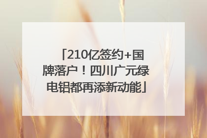 210亿签约+国牌落户！四川广元绿电铝都再添新动能