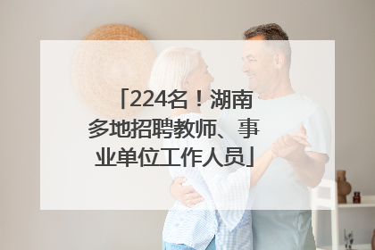 224名！湖南多地招聘教师、事业单位工作人员