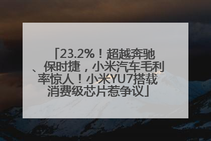 23.2%！超越奔驰、保时捷，小米汽车毛利率惊人！小米YU7搭载消费级芯片惹争议