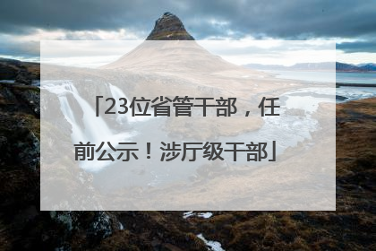 23位省管干部，任前公示！涉厅级干部
