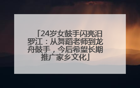 24岁女鼓手闪亮汨罗江：从舞蹈老师到龙舟鼓手，今后希望长期推广家乡文化