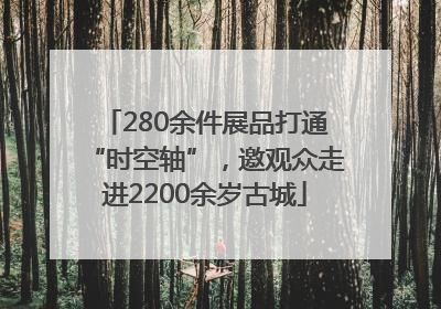 280余件展品打通“时空轴”，邀观众走进2200余岁古城