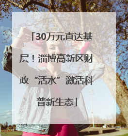 30万元直达基层！淄博高新区财政“活水”激活科普新生态