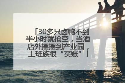30多只卤鸭不到半小时就抢空，当酒店外摆摆到产业园，上班族很“买账”
