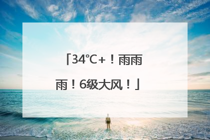 34℃+！雨雨雨！6级大风！