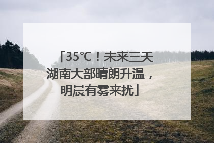 35℃！未来三天湖南大部晴朗升温，明晨有雾来扰