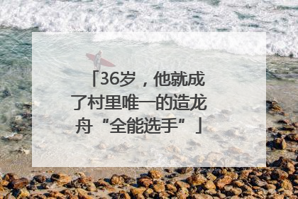 36岁，他就成了村里唯一的造龙舟“全能选手”