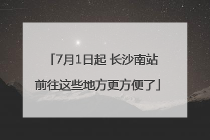 7月1日起 长沙南站前往这些地方更方便了