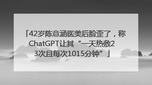 42岁陈意涵医美后脸歪了，称ChatGPT让其“一天热敷23次且每次1015分钟”