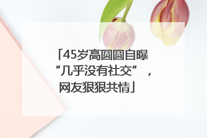 45岁高圆圆自曝“几乎没有社交”，网友狠狠共情