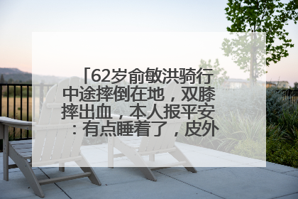 62岁俞敏洪骑行中途摔倒在地，双膝摔出血，本人报平安：有点睡着了，皮外伤，不用担心