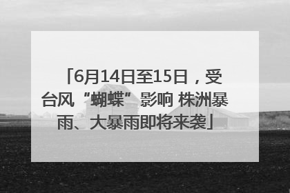 6月14日至15日，受台风“蝴蝶”影响 株洲暴雨、大暴雨即将来袭
