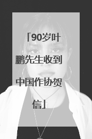 90岁叶鹏先生收到中国作协贺信