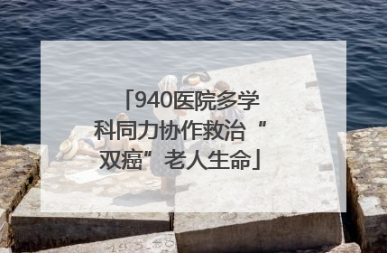 940医院多学科同力协作救治“双癌”老人生命