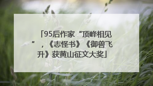 95后作家“顶峰相见”，《志怪书》《御兽飞升》获黄山征文大奖