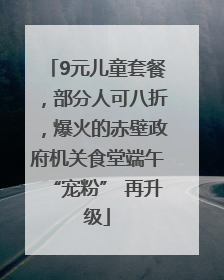 9元儿童套餐，部分人可八折，爆火的赤壁政府机关食堂端午“宠粉” 再升级