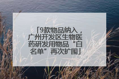 9款物品纳入，广州开发区生物医药研发用物品“白名单”再次扩围
